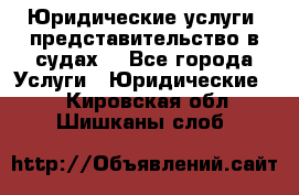 Юридические услуги, представительство в судах. - Все города Услуги » Юридические   . Кировская обл.,Шишканы слоб.